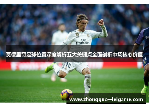 莫德里奇足球位置深度解析五大关键点全面剖析中场核心价值