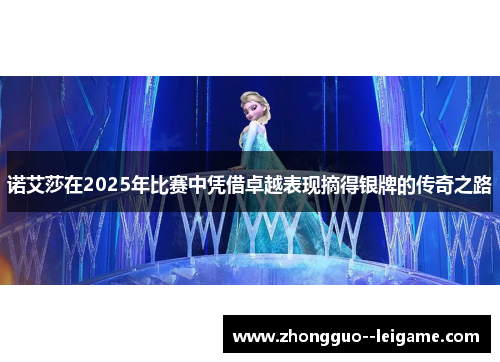 诺艾莎在2025年比赛中凭借卓越表现摘得银牌的传奇之路