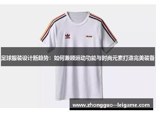 足球服装设计新趋势：如何兼顾运动功能与时尚元素打造完美装备