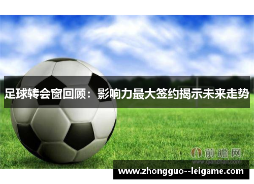 足球转会窗回顾：影响力最大签约揭示未来走势