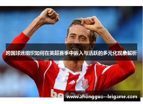 跨国球迷组织如何在英超赛季中嵌入与活跃的多元化现象解析