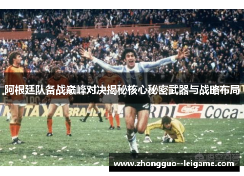 阿根廷队备战巅峰对决揭秘核心秘密武器与战略布局