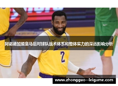 阿诺德加盟皇马后对球队战术体系和整体实力的深远影响分析