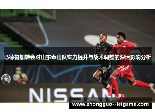 马德鲁加转会对山东泰山队实力提升与战术调整的深远影响分析