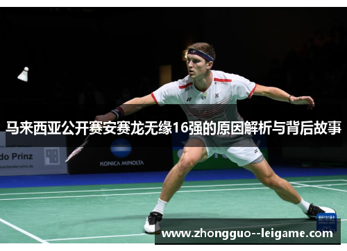 马来西亚公开赛安赛龙无缘16强的原因解析与背后故事