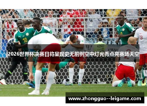 2026世界杯决赛日将呈现史无前例空中灯光秀点亮赛场天空