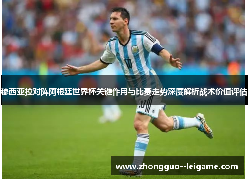 穆西亚拉对阵阿根廷世界杯关键作用与比赛走势深度解析战术价值评估