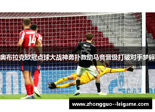 奥布拉克欧冠点球大战神勇扑救助马竞晋级打破对手梦碎